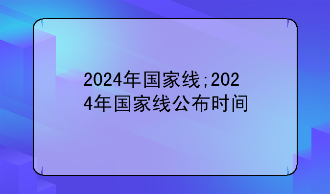 2024年国家线;2024年国家线公布时间