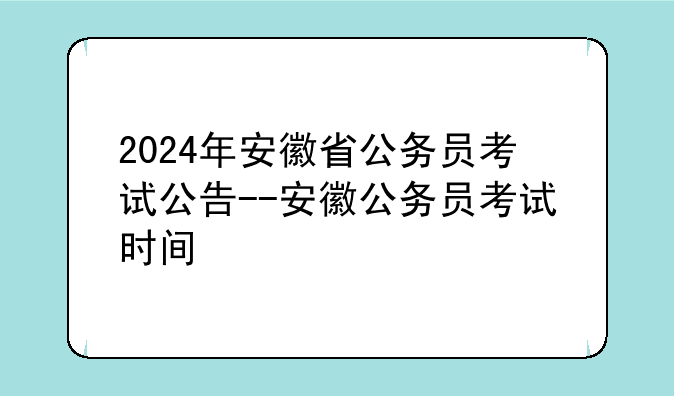 2024年安徽省公务员考试公告--安徽公务员考试时间