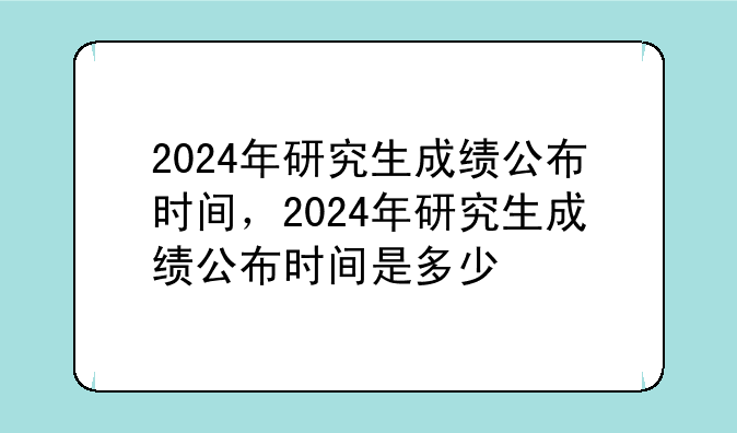 2024年研究生成绩公布时间，2024年研究生成绩公布时间是多少