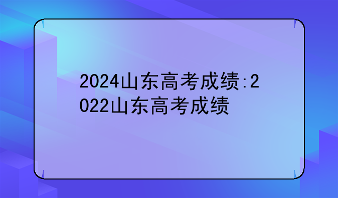 2024山东高考成绩:2022山东高考成绩