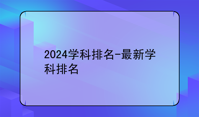 2024学科排名-最新学科排名