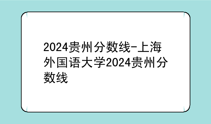 2024贵州分数线-上海外国语大学2024贵州分数线