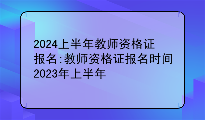 2024上半年教师资格证报名:教师资格证报名时间2023年上半年