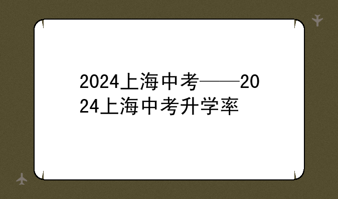 2024上海中考——2024上海中考升学率