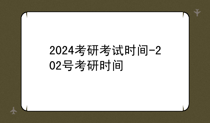 2024考研考试时间-202号考研时间