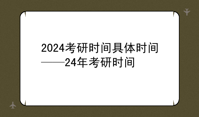 2024考研时间具体时间——24年考研时间