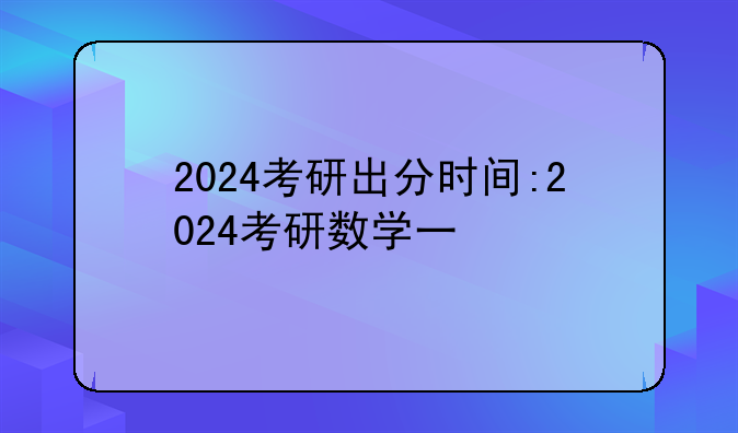 2024考研出分时间:2024考研数学一