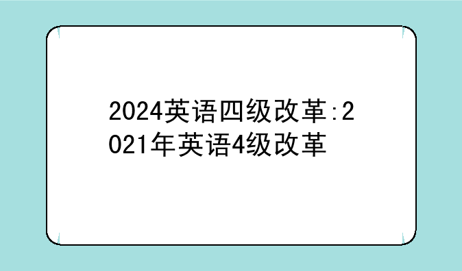 2024英语四级改革:2021年英语4级改革