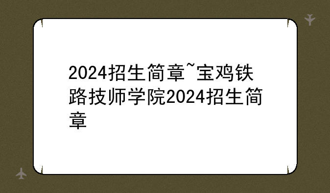2024招生简章~宝鸡铁路技师学院2024招生简章