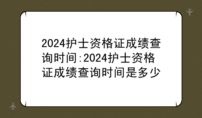 2024护士资格证成绩查询时间:2024护士资格证成绩查询时间是多少