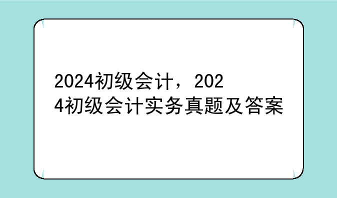 2024初级会计，2024初级会计实务真题及答案