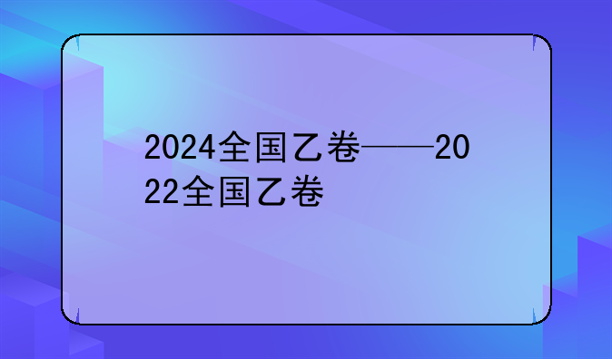 2024全国乙卷——2022全国乙卷