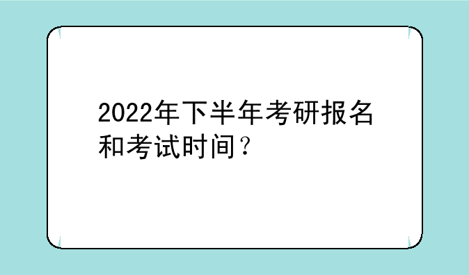 2022年下半年考研报名和考试时间？