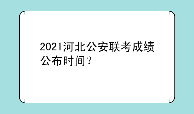 2021河北公安联考成绩公布时间？