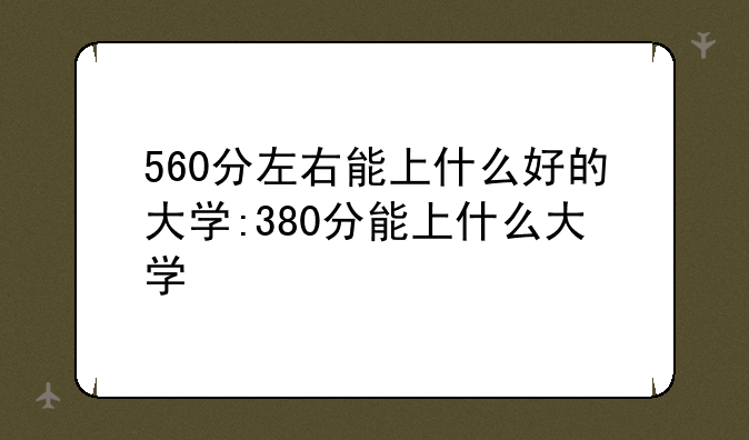 560分左右能上什么好的大学:380分能上什么大学