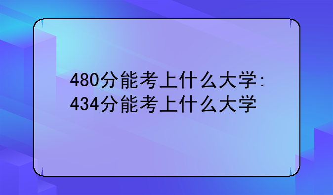 480分能考上什么大学:434分能考上什么大学