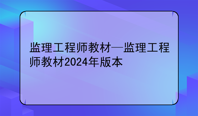 监理工程师教材—监理工程师教材2024年版本