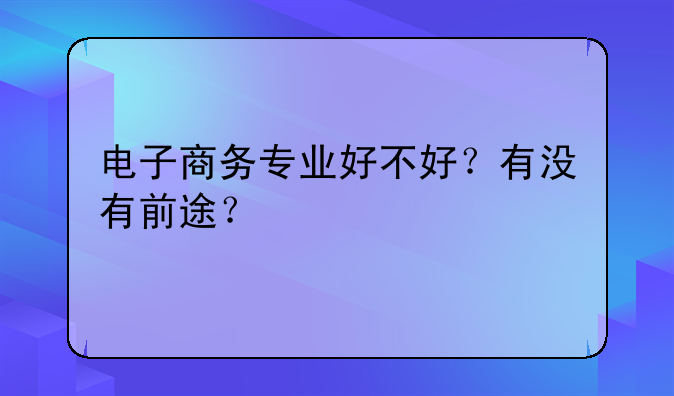 电子商务专业好不好？有没有前途？