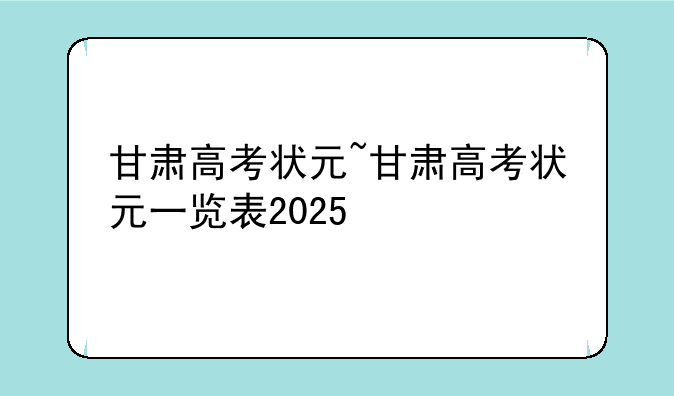 甘肃高考状元~甘肃高考状元一览表2025
