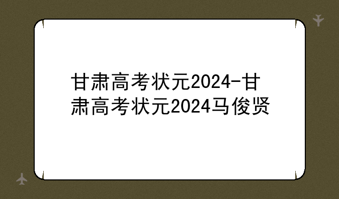 甘肃高考状元2024-甘肃高考状元2024马俊贤
