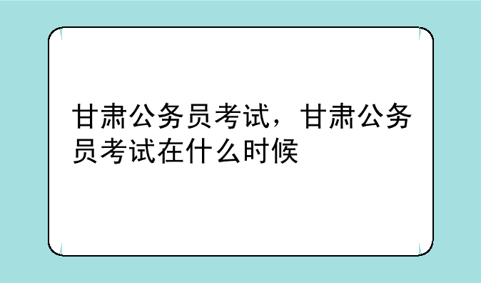 甘肃公务员考试，甘肃公务员考试在什么时候