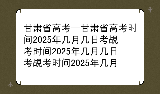 甘肃省高考—甘肃省高考时间2025年几月几日考试