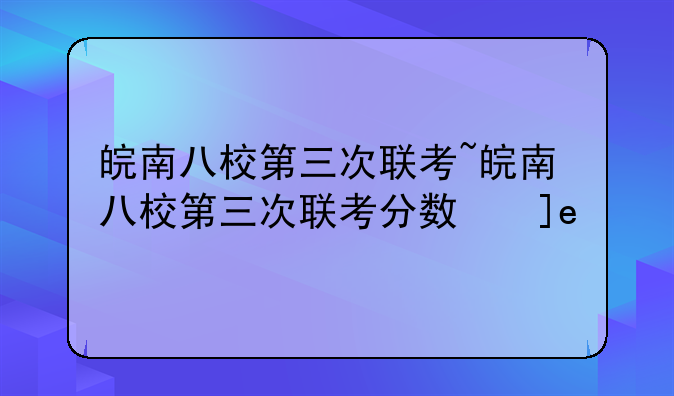 皖南八校第三次联考~皖南八校第三次联考分数线