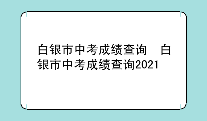 白银市中考成绩查询__白银市中考成绩查询2021