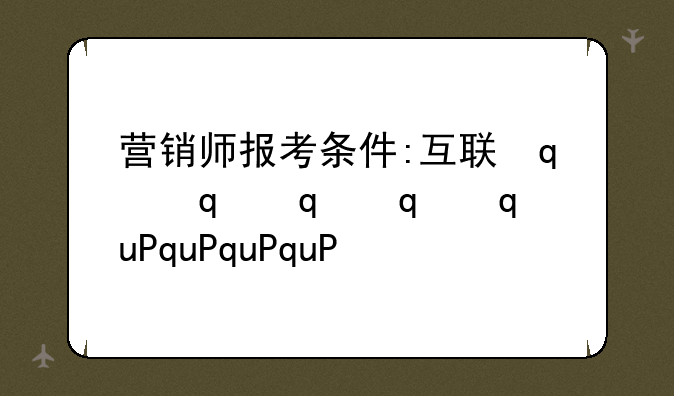 营销师报考条件:互联网营销师报考条件