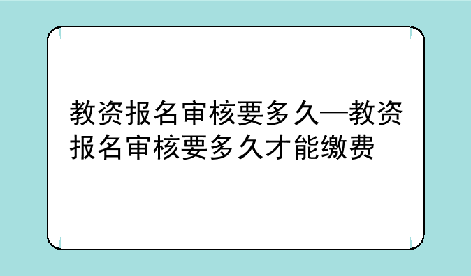 教资报名审核要多久—教资报名审核要多久才能缴费
