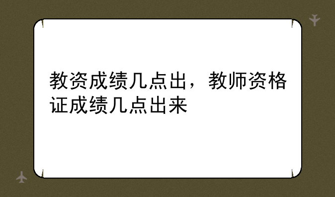 教资成绩几点出，教师资格证成绩几点出来