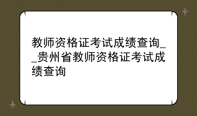 教师资格证考试成绩查询__贵州省教师资格证考试成绩查询