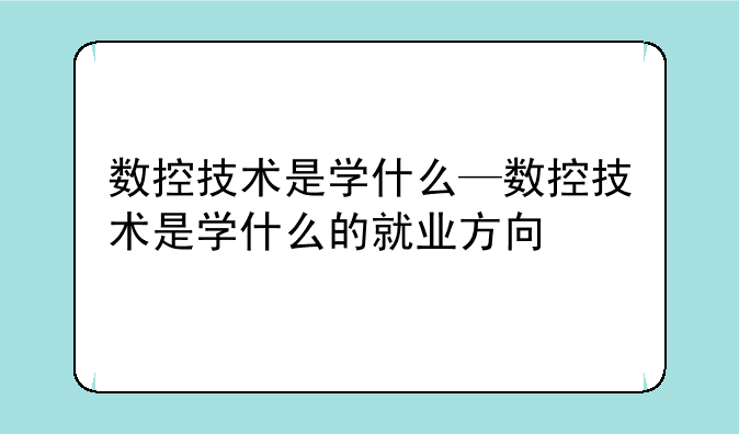 数控技术是学什么—数控技术是学什么的就业方向