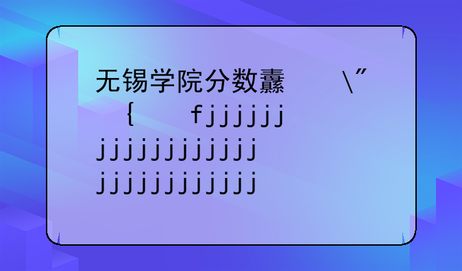 无锡学院分数线—太湖无锡学院分数线