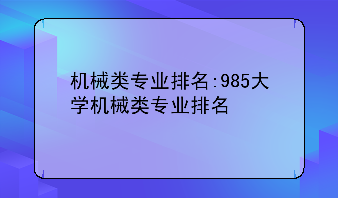 机械类专业排名:985大学机械类专业排名