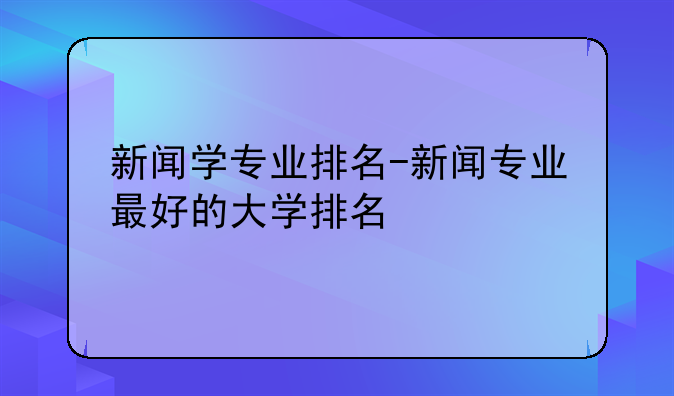 新闻学专业排名-新闻专业最好的大学排名