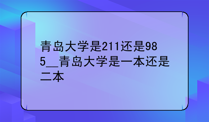 青岛大学是211还是985__青岛大学是一本还是二本
