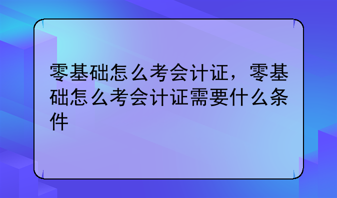 零基础怎么考会计证，零基础怎么考会计证需要什么条件
