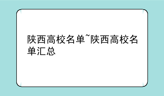 陕西高校名单~陕西高校名单汇总