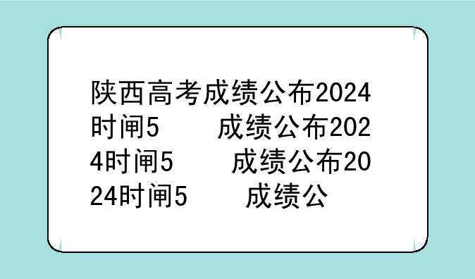 陕西高考成绩公布2024时间——陕西高考成绩公布日期