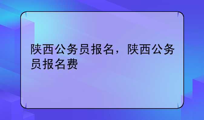 陕西公务员报名，陕西公务员报名费
