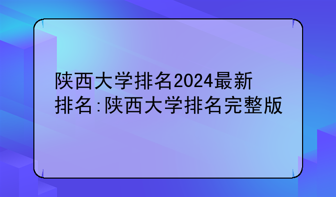 陕西大学排名2024最新排名:陕西大学排名完整版