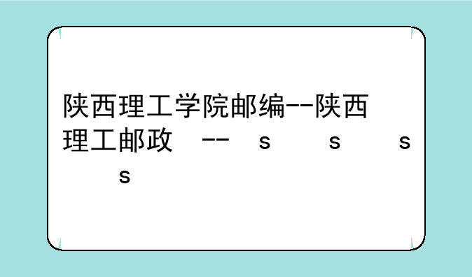 陕西理工学院邮编--陕西理工邮政编码