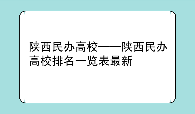 陕西民办高校——陕西民办高校排名一览表最新