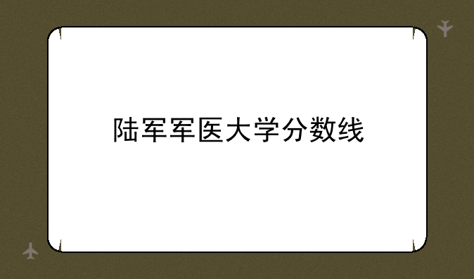 陆军军医大学分数线