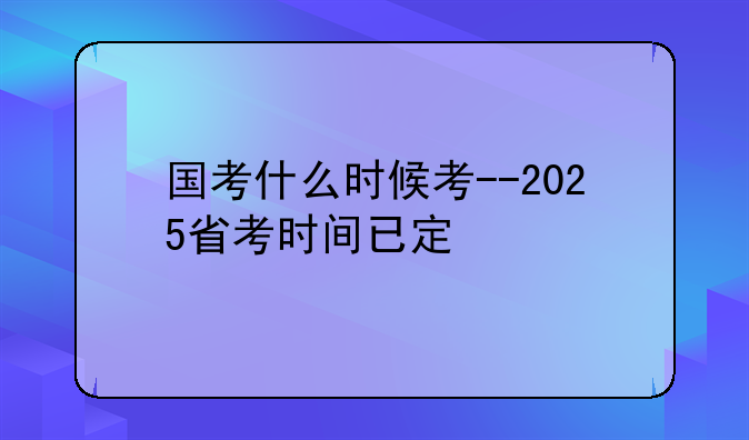 国考什么时候考--2025省考时间已定