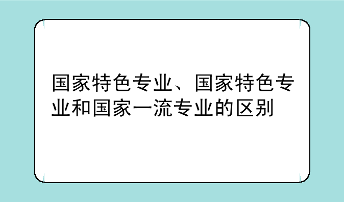 国家特色专业、国家特色专业和国家一流专业的区别