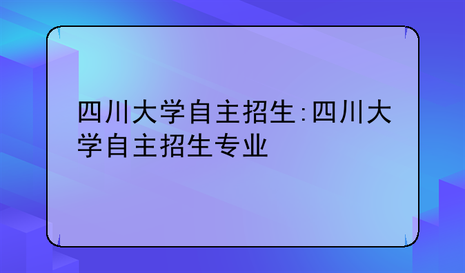 四川大学自主招生:四川大学自主招生专业