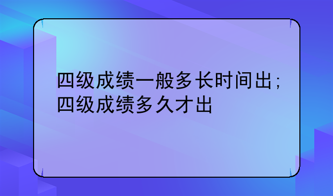 四级成绩一般多长时间出;四级成绩多久才出