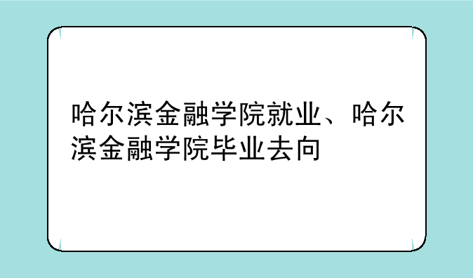 哈尔滨金融学院就业、哈尔滨金融学院毕业去向